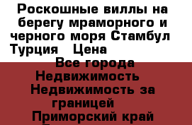 Роскошные виллы на берегу мраморного и черного моря Стамбул, Турция › Цена ­ 28 500 000 - Все города Недвижимость » Недвижимость за границей   . Приморский край,Дальнегорск г.